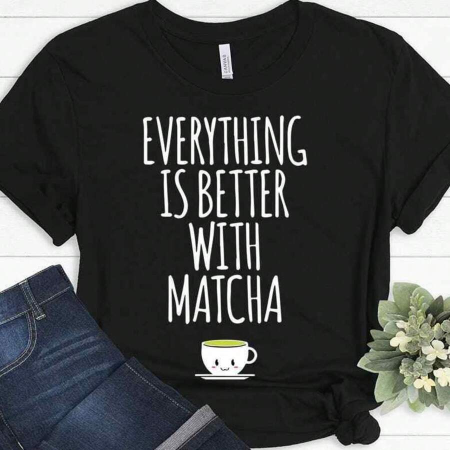 Everything Is Better With Matcha Matcha Green Tea Funny Gift T-Shirt