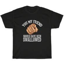 You My Friend Should Have Been Swallowed T-Shirt Adult Humor Sarcastic Rude Gag - Black - View 1