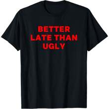 Better Late Than Ugly Funny T-Shirt
