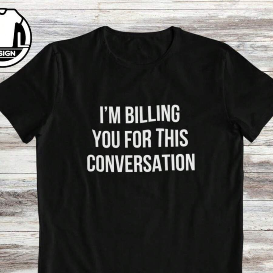 I'm Billing You For This Conversation, Funny Lawyer Shirt, Sarcasm Psychologist Shirt, Hipster T Shirt, Hilarious Gift Saying Shirt. - Black - View 1