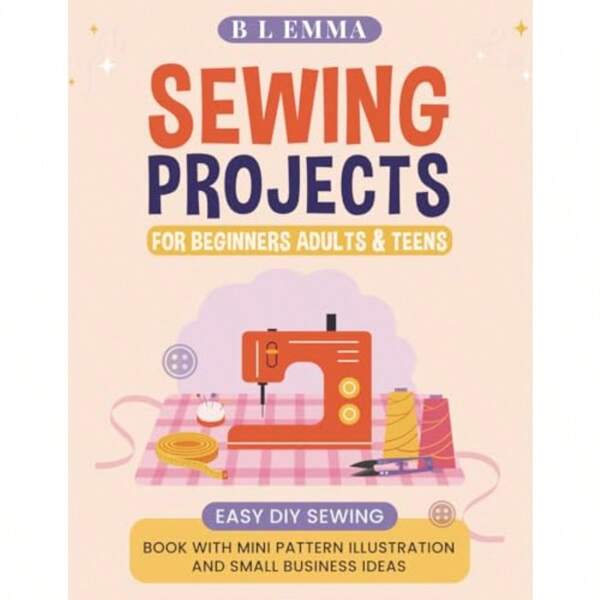 Sewing Projects For Beginners Adults And Teens: Easy DIY Sewing Book With Mini Pattern Illustration And Small Business Ideas