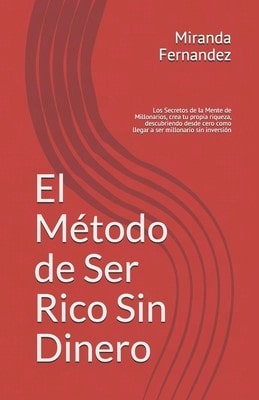 El Método De Ser Rico Sin Dinero: Los Secretos De La Mente De Millonarios, Crea Tu Propia Riqueza, (Paperback) By Miranda Fernandez Exito