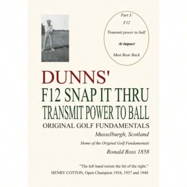 DUNNS' F12 SNAP IT THRU ORIGINAL GOLF FUNDAMENTALS MUSSELBURGH SCOTLAND: TRANSMIT POWER TO BALL AT IMPACT MUST BEAR BACK