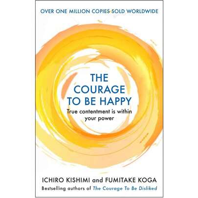The Courage To Be Happy: True Contentment Is Within Your Power By Kishimi, Ichiro, Koga , Fumitake
