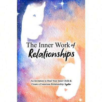 The Inner Work Of Relationships: An Invitation To Heal Your Inner Child And Create A Conscious Relationship Together