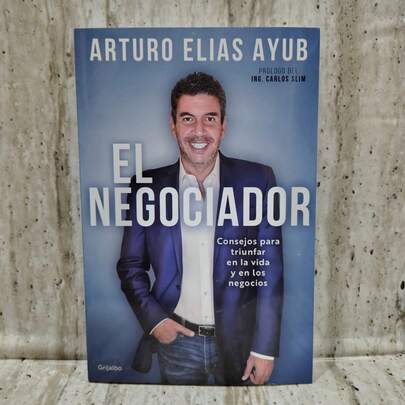 El Negociador. Consejos para triunfar en la vida y en los negocios de Arturo Elias Ayub. Con prólogo de Ing. Carlos Slim. Negocios e inversiones.