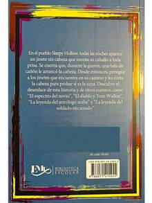 El Jinete Sin Cabeza Y Otros Cuentos. - Libro Del Autor: Washington Irving.  Colección: Biblioteca Escolar. (Síntesis Del Libro) Edad: + 12 años. Género: Narrativa, Épica.  Formato: Pasta Blanda Páginas: 95 Medidas: 21 cm x 14 cm. -  Síntesis del libro - Con Guía de Trabajo – Preguntas De Comprensión Lectora - con Ejercicios y Actividades Didácticas. – Para jóvenes de 12 años en adelante.  En el pueblo Sleepy Hollow, todas las noches aparece un jinete sin cabeza que monta su caballo a toda prisa.  Se cuenta que, durante un conflicto, una bala de cañón le arrancó la cabeza.  Desde entonces, persigue a los jinetes que encuentra en su camino y les corta la cabeza para probar si es la suya.  Descubre el desenlace de esta historia y de otros cuentos, como <<El espectro del novio», <<El diablo y Tom Walker», <<La leyenda del astrólogo árabe» y <<La leyenda del soldado encantado». WASHINGTON IRVING (1783-1859) estudió derecho y redactó artículos satíricos en diversos periódicos. - Libro único - Ver 2