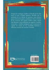 Los viajes de Gulliver  Autor: Jonathan Swift    Colección: Biblioteca Escolar. (Síntesis Del Libro) Edad: + 12 años. Género: Literatura Universal.  Formato: Pasta Blanda Páginas: 95 Medidas: 21 cm x 14 cm. Peso: 127 g.  Código: 9786071415325.     Síntesis del libro - Con Guía de Trabajo – Preguntas De Comprensión Lectora - con Ejercicios y Actividades Didácticas. – Para jóvenes de 12 años en adelante. ¿Te imaginas llegar a un país donde sus habitantes son tan pequeñitos, que caben en la palma de tu mano? ¿Y luego llegar a una tierra de gigantes en la cual tú eres tan diminuto como un muñeco? Pues eso es lo que le paso a Gulliver en una larga travesía, llena de peligros y emociones.  Descubre las aventuras de este viajero en el país de los hombrecitos de Liliput y en la isla de los gigantes de Brobdingnag. ¿Logrará Gulliver regresar a salvo a casa? Averiguándolo en esta increíble historia, escrita por Jonathan Swift. - Libro único - Ver 2