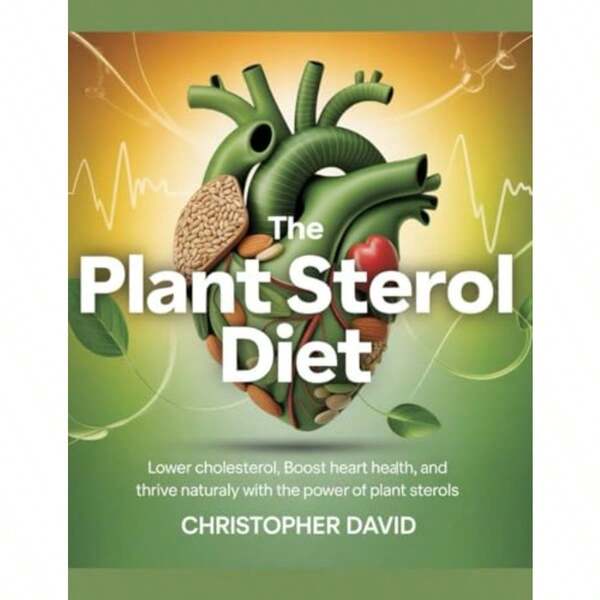The Plant Sterol Diet: Lower Cholesterol Boost Heart Health And Thrive Naturally With The Power Of Plant Sterols