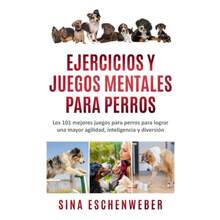 EJERCICIOS Y JUEGOS MENTALES PARA PERROS: Los 101 mejores juegos para perros para lograr una mayor agilidad, inteligencia y diversin Spanish Edition - inicial - Ver 1