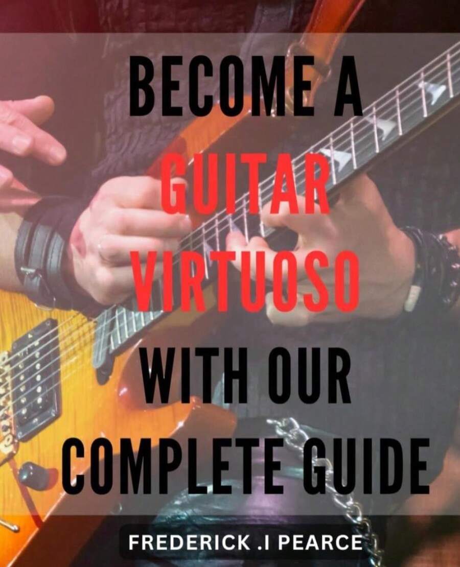 Become A Guitar Virtuoso With Our Complete Guide: Master The Art Of ...