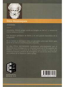 Ética Nicomaquea - Autor: Aristóteles - Tema: Narrativa, Filosofía - Páginas: 235 - Medidas: 21 cm x 14 cm  - Aristóteles, filósofo griego nacido en Estagira en 384 a.C. y muerto en Calcis, Eubea en 322 a.C.  Fue discípulo predilecto de Platón y el más grande naturalista de la antigüedad.  En su tiempo se distinguió como un pensador activo que dedicó gran parte de su vida a la enseñanza de la filosofía.  Su obra ÉTICA NICOMAQUEA fundamenta principalmente que el desarrollo de la inteligencia y la voluntad moral son el fin supremo del hombre.     La ética de Aristóteles establece como punto de partida que el fin último de todo ser humano es la felicidad. Según Aristóteles, para llegar a la felicidad, se debe analizar la naturaleza humana. - Libro único - Ver 2