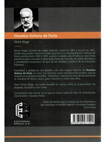 Nuestra Señora De Paris - Autor: Víctor Hugo - Tema: Narrativa, Novela - Páginas: 405 -  Medidas: 21 cm x 14 cm. - Víctor Hugo, escritor francés, nació en 1802 y murió en 1885. conoció el éxito gracias a su novela Nuestra Señora de Paris, escrita entre 1830 y 1831 cuando contaba con 27 años, de estilo neoclásico puramente romántico, es una de las novelas cumbres de la literatura francesa. Fatalidad y presencia del pueblo, son dos rasgos básicos de Nuestra Señora de Paris, el autor nos plantea como introducción al libro, que se inspiró en la palabra Anatkh, fatalidad, inscrita en uno de los muros de la catedral de Notre Dame, para concebir y crear esta obra. Para Víctor Hugo, un triple Ananké se cierne sobre la humanidad: los dogmas, las leyes y las cosas. Justamente esta suerte es la que se cierne sobre la vida de Quasimodo, Esmeralda y Claudio Frollo. Existe un destino que se mezcla con los anteriores y que constituye el ananké superior: el corazón humano. Víctor Hugo. - Libro único - Ver 2