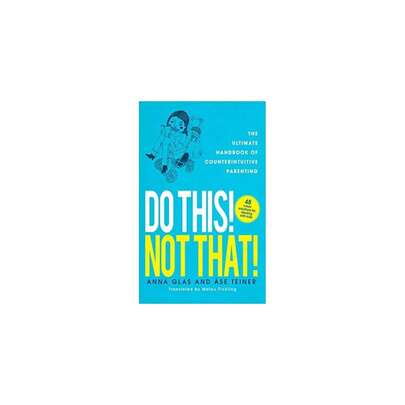 This! Not That!: The Ultimate Handbook Of Counterintuitive Parenting