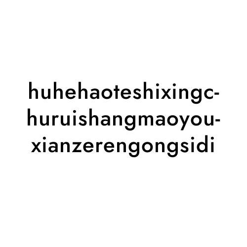 huhehaoteshixingchuruishangmaoyouxianzerengongsidi