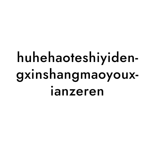huhehaoteshiyidengxinshangmaoyouxianzeren