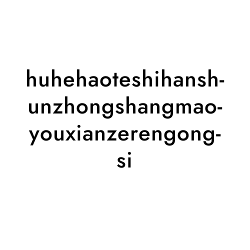 huhehaoteshihanshunzhongshangmaoyouxianzerengongsi