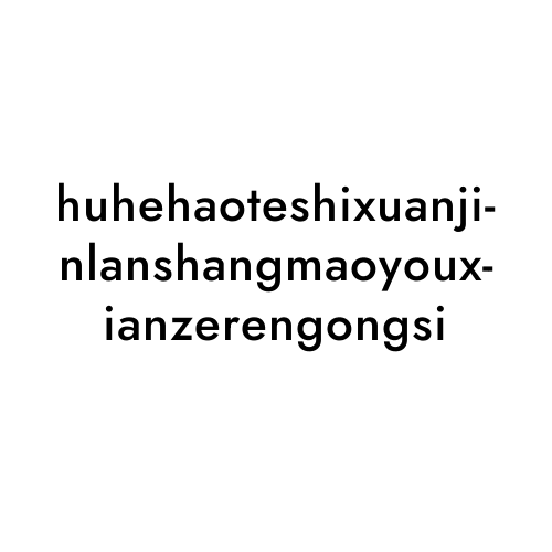 huhehaoteshixuanjinlanshangmaoyouxianzerengongsi