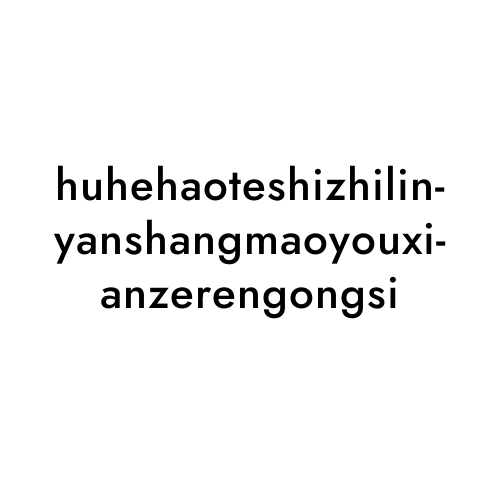 huhehaoteshizhilinyanshangmaoyouxianzerengongsi