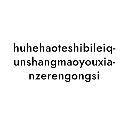 huhehaoteshibileiqunshangmaoyouxianzerengongsi