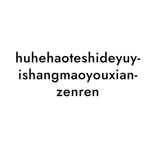 huhehaoteshideyuyishangmaoyouxianzenren