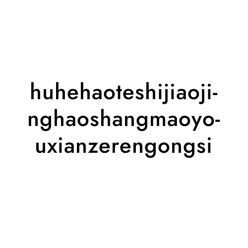 huhehaoteshijiaojinghaoshangmaoyouxianzerengongsi